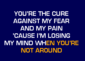 YOU'RE THE CURE
AGAINST MY FEAR
AND MY PAIN
'CAUSE I'M LOSING
MY MIND WHEN YOU'RE
NOT AROUND