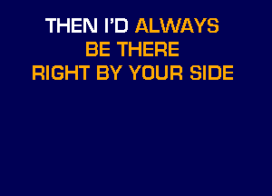 THEN I'D ALWAYS
BE THERE
RIGHT BY YOUR SIDE