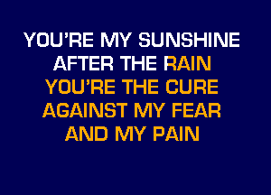 YOU'RE MY SUNSHINE
AFTER THE RAIN
YOU'RE THE CURE
AGAINST MY FEAR
AND MY PAIN