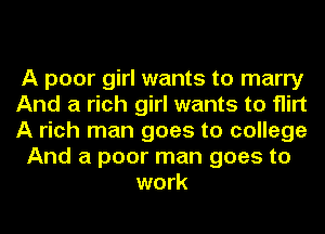 A poor girl wants to marry
And a rich girl wants to flirt
A rich man goes to college
And a poor man goes to
work