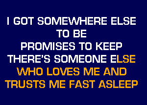 I GOT SOMEINHERE ELSE
TO BE
PROMISES TO KEEP
THERE'S SOMEONE ELSE
WHO LOVES ME AND
TRUSTS ME FAST ASLEEP