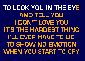 TO LOOK YOU IN THE EYE
AND TELL YOU
I DON'T LOVE YOU
ITS THE HARDEST THING
I'LL EVER HAVE TO LIE

TO SHOW N0 EMOTION
VUHEN YOU START T0 CRY