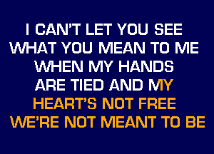 I CAN'T LET YOU SEE
WHAT YOU MEAN TO ME
WHEN MY HANDS
ARE TIED AND MY
HEARTS NOT FREE
WERE NOT MEANT TO BE