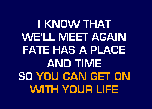 I KNOW THAT
WELL MEET AGAIN
FATE HAS A PLACE

AND TIME
80 YOU CAN GET ON
WTH YOUR LIFE