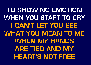 TO SHOW N0 EMOTION
VUHEN YOU START T0 CRY

I CAN'T LET YOU SEE
WHAT YOU MEAN TO ME
WHEN MY HANDS
ARE TIED AND MY
HEARTS NOT FREE