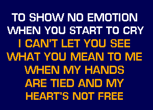 TO SHOW N0 EMOTION
VUHEN YOU START T0 CRY

I CAN'T LET YOU SEE
WHAT YOU MEAN TO ME
WHEN MY HANDS

ARE TIED AND MY
HEART'S NOT FREE