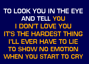 TO LOOK YOU IN THE EYE
AND TELL YOU

I DON'T LOVE YOU
ITS THE HARDEST THING

I'LL EVER HAVE TO LIE
TO SHOW N0 EMOTION
VUHEN YOU START T0 CRY