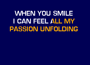 WHEN YOU SMILE
I CAN FEEL ALL MY
PASSION UNFOLDING