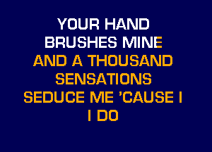 YOUR HAND
BRUSHES MINE
AND A THOUSAND
SENSATIONS
SEDUCE ME 'CAUSE I
I DO