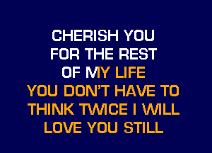 CHERISH YOU
FOR THE REST
OF MY LIFE
YOU DOMT HAVE TO
THINK TWCE I WILL
LOVE YOU STILL