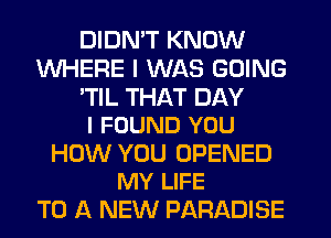 DIDMT KNOW
WHERE I WAS GOING

'TIL THAT DAY
I FOUND YOU

HOW YOU OPENED
MY LIFE

TO A NEW PARADISE