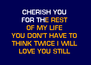 CHERISH YOU
FOR THE REST
OF MY LIFE
YOU DUNW HAVE TO
THINK TWICE I WILL
LOVE YOU STILL