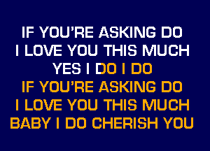 IF YOU'RE ASKING DO
I LOVE YOU THIS MUCH
YES I DO I DO
IF YOU'RE ASKING DO
I LOVE YOU THIS MUCH
BABY I DO CHERISH YOU