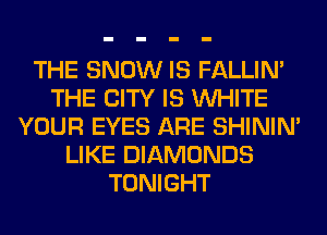 THE SNOW IS FALLIM
THE CITY IS WHITE
YOUR EYES ARE SHINIM
LIKE DIAMONDS
TONIGHT