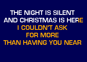 THE NIGHT IS SILENT
AND CHRISTMAS IS HERE
I COULDN'T ASK
FOR MORE
THAN Hl-W'ING YOU NEAR