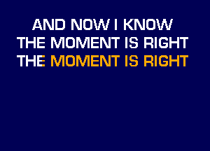 AND NOWI KNOW
THE MOMENT IS RIGHT
THE MOMENT IS RIGHT