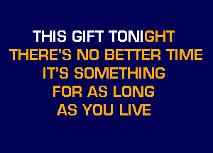 THIS GIFT TONIGHT
THERE'S N0 BETTER TIME
ITS SOMETHING
FOR AS LONG
AS YOU LIVE