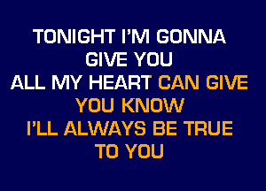 TONIGHT I'M GONNA
GIVE YOU
ALL MY HEART CAN GIVE
YOU KNOW
I'LL ALWAYS BE TRUE
TO YOU