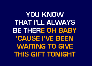 YOU KNOW
THAT I'LL ALWAYS
BE THERE 0H BABY

'CAUSE PVE BEEN
WAITING TO GIVE
THIS GIFT TONIGHT