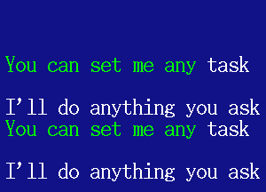 You can set me any task

loll do anything you ask
You can set me any task

loll do anything you ask