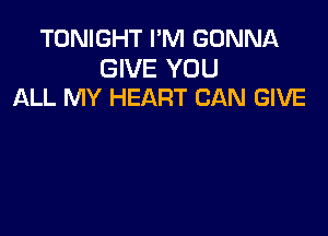 TONIGHT I'M GONNA

GIVE YOU
ALL MY HEART CAN GIVE