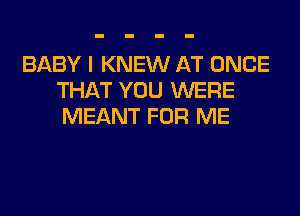 BABY I KNEW AT ONCE
THAT YOU WERE
MEANT FOR ME