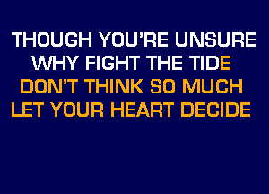 THOUGH YOU'RE UNSURE
WHY FIGHT THE TIDE
DON'T THINK SO MUCH
LET YOUR HEART DECIDE