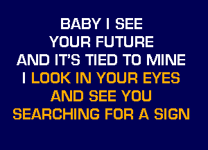 BABY I SEE
YOUR FUTURE
AND ITS TIED T0 MINE
I LOOK IN YOUR EYES
AND SEE YOU
SEARCHING FOR A SIGN