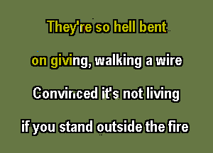 They're so hell bent

on giving, walking a wire

Convinced it's not living

if you stand outside the fire