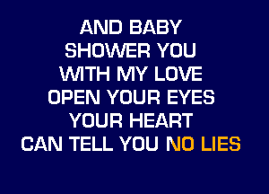 AND BABY
SHOWER YOU
WITH MY LOVE
OPEN YOUR EYES
YOUR HEART
CAN TELL YOU N0 LIES