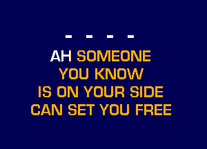 AH SOMEONE
YOU KNOW

IS ON YOUR SIDE
CAN SET YOU FREE