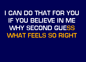 I CAN DO THAT FOR YOU
IF YOU BELIEVE IN ME
WHY SECOND GUESS

WHAT FEELS SO RIGHT