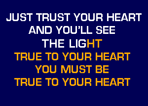 JUST TRUST YOUR HEART
AND YOU'LL SEE
THE LIGHT
TRUE TO YOUR HEART
YOU MUST BE
TRUE TO YOUR HEART