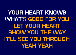 YOUR HEART KNOWS
WHATS GOOD FOR YOU
LET YOUR HEART
SHOW YOU THE WAY
IT'LL SEE YOU THROUGH
YEAH YEAH