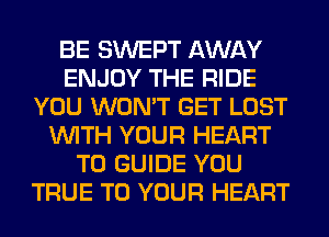 BE SWEPT AWAY
ENJOY THE RIDE
YOU WON'T GET LOST
WITH YOUR HEART
T0 GUIDE YOU
TRUE TO YOUR HEART