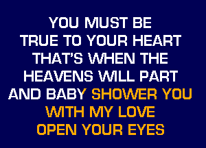 YOU MUST BE
TRUE TO YOUR HEART
THAT'S WHEN THE
HEAVENS WILL PART
AND BABY SHOWER YOU
WITH MY LOVE
OPEN YOUR EYES