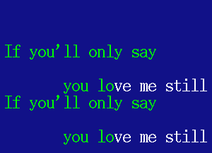 If you ll only say

you love me still
If you ll only say

you love me still