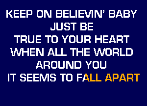 KEEP ON BELIEVIN' BABY
JUST BE
TRUE TO YOUR HEART
WHEN ALL THE WORLD
AROUND YOU
IT SEEMS T0 FALL APART