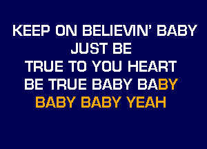 KEEP ON BELIEVIN' BABY
JUST BE
TRUE TO YOU HEART
BE TRUE BABY BABY
BABY BABY YEAH