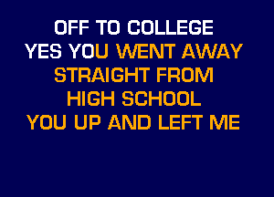 OFF TO COLLEGE
YES YOU WENT AWAY
STRAIGHT FROM
HIGH SCHOOL
YOU UP AND LEFT ME