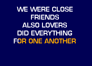 WE WERE CLOSE
FRIENDS
ALSO LOVERS
DID EVERYTHING
FOR ONE ANOTHER