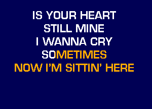 IS YOUR HEART
STILL MINE
I WANNA CRY
SOMETIMES
NOW I'M SITI'IN' HERE