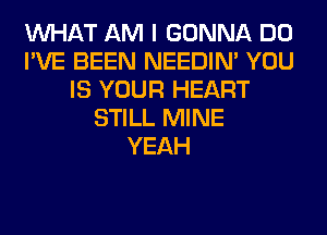 WHAT AM I GONNA DO
I'VE BEEN NEEDIN' YOU
IS YOUR HEART
STILL MINE
YEAH