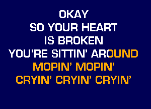 OKAY
80 YOUR HEART
IS BROKEN
YOU'RE SITI'IN' AROUND
MOPIM MOPIM
CRYIN' CRYIN' CRYIN'