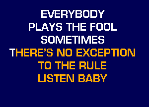 EVERYBODY
PLAYS THE FOOL
SOMETIMES
THERE'S N0 EXCEPTION
TO THE RULE
LISTEN BABY