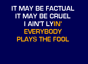 IT MLKY BE FACTUAL
IT MAY BE CRUEL
I AIMT LYIN'
EVERYBODY
PLAYS THE FOOL