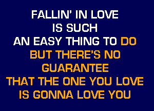 FALLIM IN LOVE
IS SUCH
AN EASY THING TO DO
BUT THERE'S N0
GUARANTEE
THAT THE ONE YOU LOVE
IS GONNA LOVE YOU