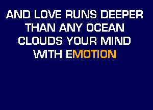 AND LOVE RUNS DEEPER
THAN ANY OCEAN
CLOUDS YOUR MIND
WITH EMOTION
