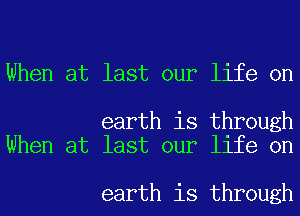 When at last our life on

earth is through
When at last our life on

earth is through