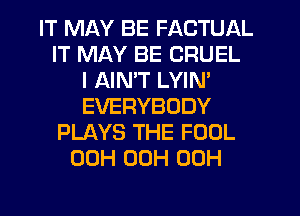 IT MLKY BE FACTUAL
IT MAY BE CRUEL
I AIMT LYIN'
EVERYBODY
PLAYS THE FOOL
00H 00H 00H